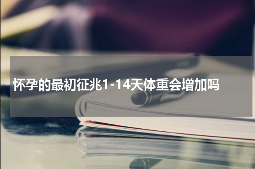 怀孕的最初征兆1-14天体重会增加吗