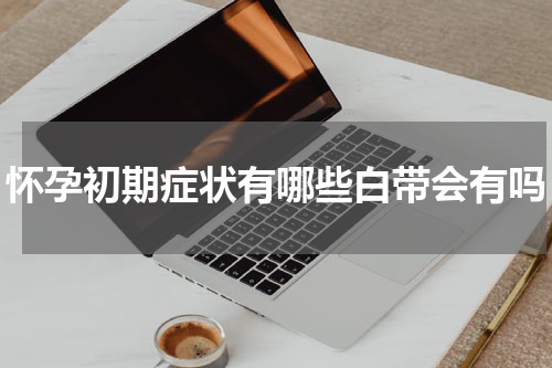 怀孕初期症状有哪些白带会有吗