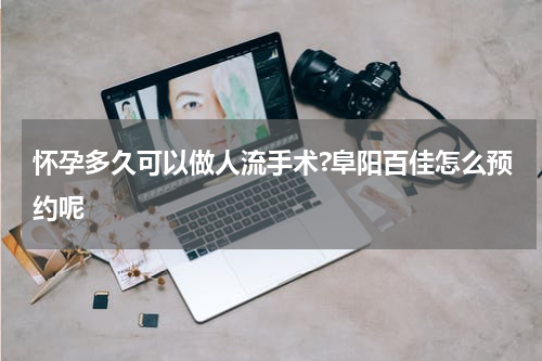 怀孕多久可以做人流手术?阜阳百佳怎么预约呢