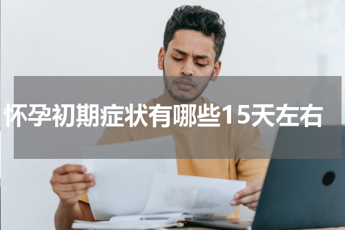 怀孕初期症状有哪些15天左右
