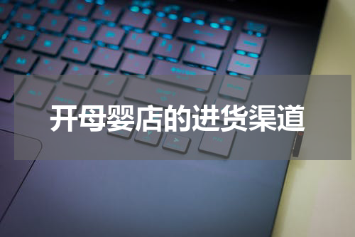 开母婴店的进货渠道