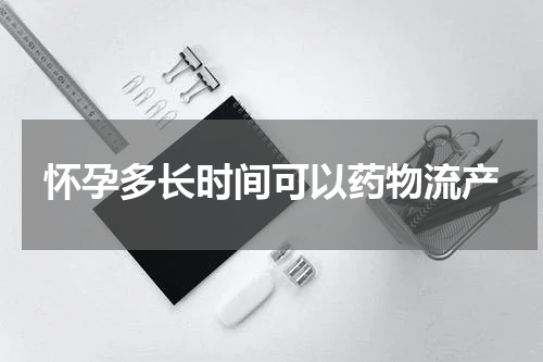 怀孕多长时间可以药物流产
