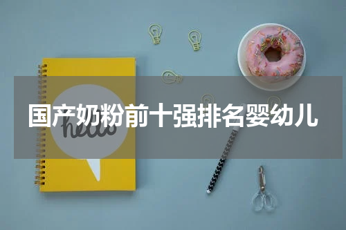 国产奶粉前十强排名婴幼儿