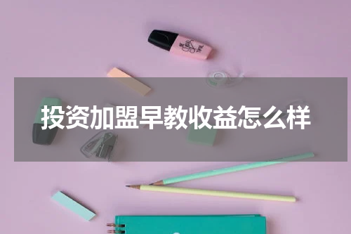 投资加盟早教收益怎么样