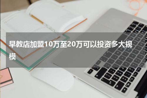 早教店加盟10万至20万可以投资多大规模
