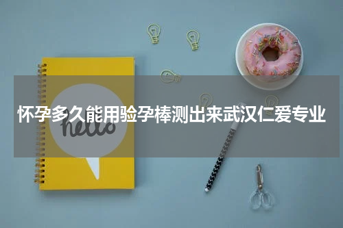 怀孕多久能用验孕棒测出来武汉仁爱专业