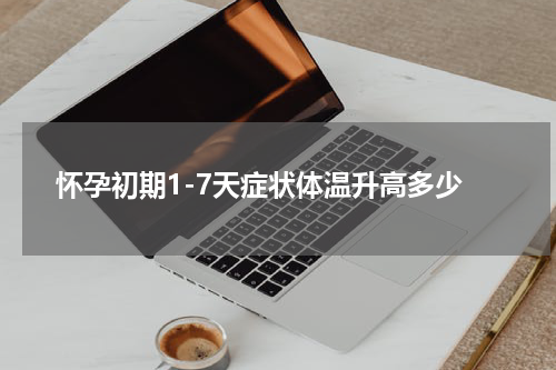 怀孕初期1-7天症状体温升高多少