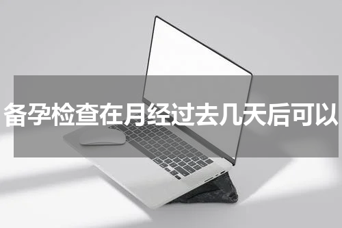 备孕检查在月经过去几天后可以