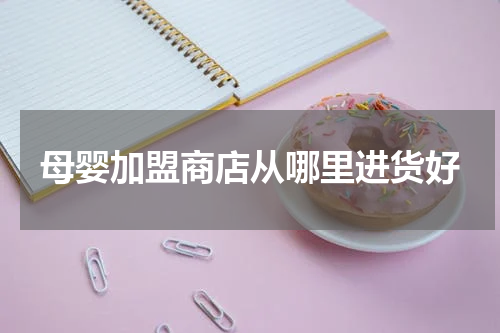 母婴加盟商店从哪里进货好