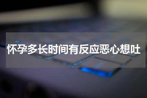 怀孕多长时间有反应恶心想吐