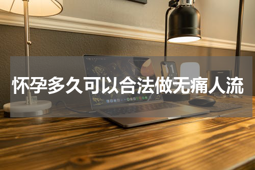 怀孕多久可以合法做无痛人流