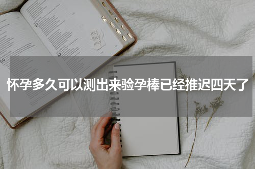 怀孕多久可以测出来验孕棒已经推迟四天了