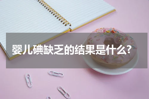 婴儿碘缺乏的结果是什么?