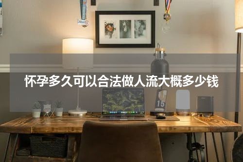 怀孕多久可以合法做人流大概多少钱
