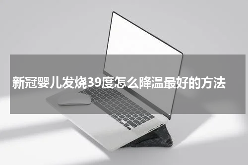 新冠婴儿发烧39度怎么降温最好的方法