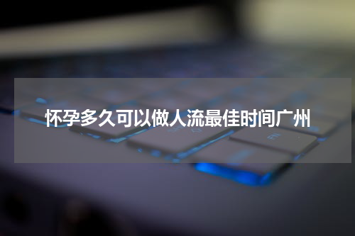 怀孕多久可以做人流最佳时间广州