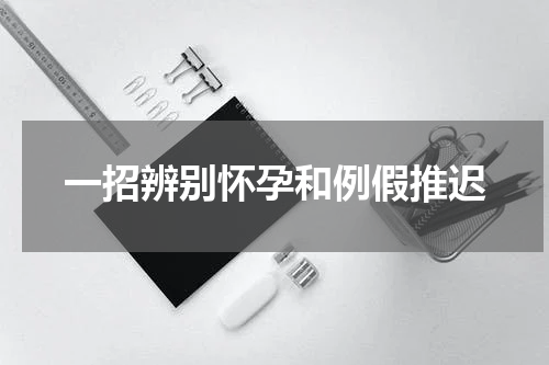 一招辨别怀孕和例假推迟