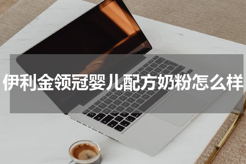 伊利金领冠婴儿配方奶粉怎么样