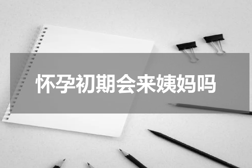 怀孕初期会来姨妈吗