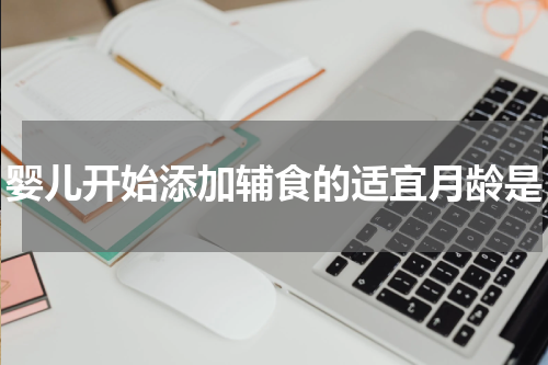 婴儿开始添加辅食的适宜月龄是