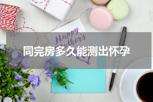 同完房多久能测出怀孕