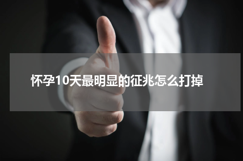 怀孕10天最明显的征兆怎么打掉