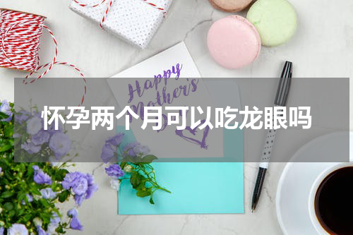 怀孕两个月可以吃龙眼吗