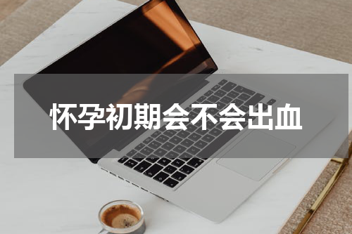怀孕初期会不会出血