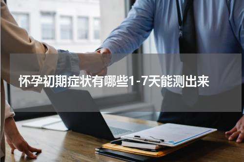 怀孕初期症状有哪些1-7天能测出来