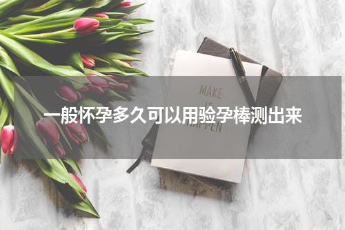 一般怀孕多久可以用验孕棒测出来