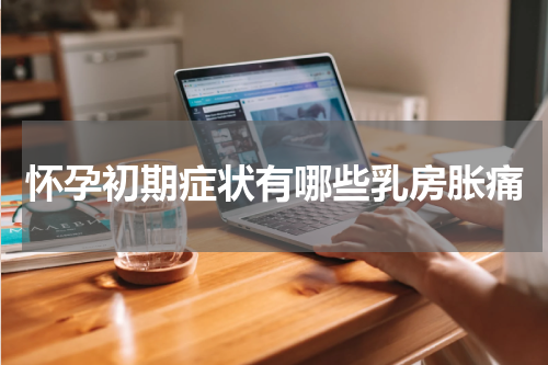 怀孕初期症状有哪些乳房胀痛