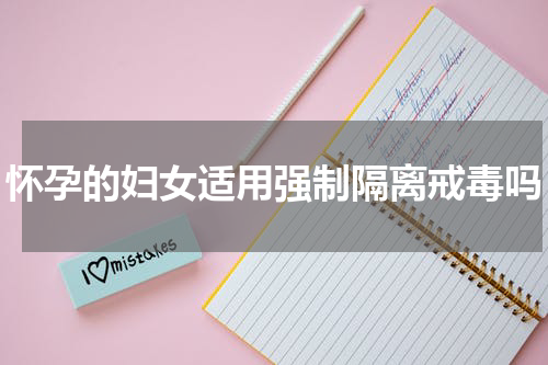 怀孕的妇女适用强制隔离戒毒吗