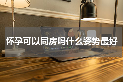 怀孕可以同房吗什么姿势最好