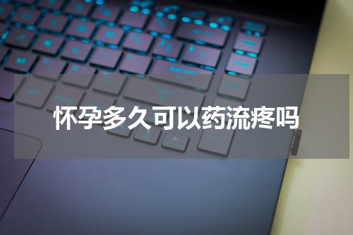 怀孕多久可以药流疼吗
