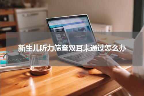 新生儿听力筛查双耳未通过怎么办