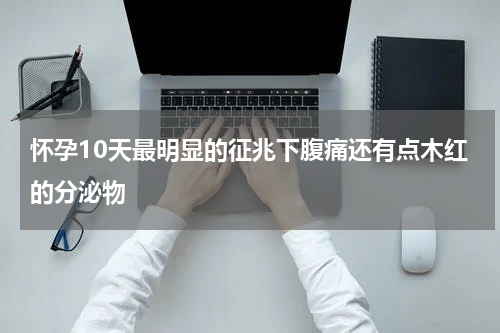 怀孕10天最明显的征兆下腹痛还有点木红的分泌物
