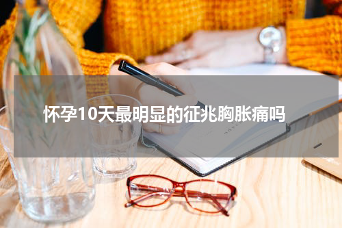 怀孕10天最明显的征兆胸胀痛吗