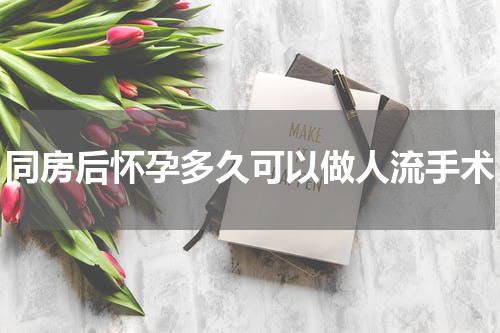 同房后怀孕多久可以做人流手术