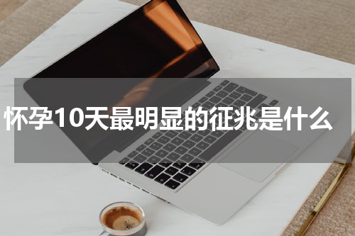 怀孕10天最明显的征兆是什么