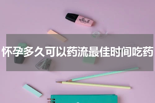 怀孕多久可以药流最佳时间吃药
