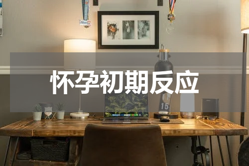 怀孕初期反应