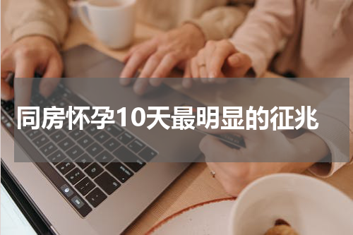 同房怀孕10天最明显的征兆
