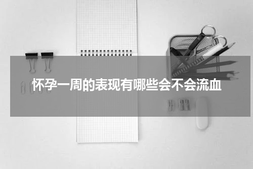 怀孕一周的表现有哪些会不会流血