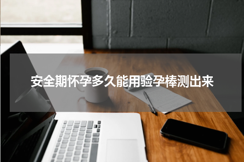 安全期怀孕多久能用验孕棒测出来