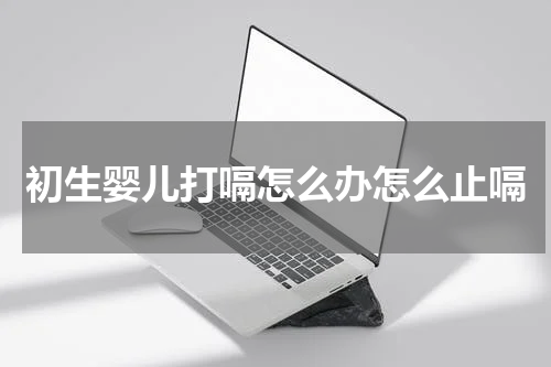 初生婴儿打嗝怎么办怎么止嗝