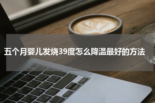 五个月婴儿发烧39度怎么降温最好的方法