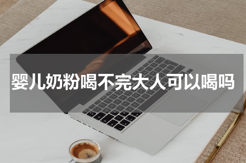 婴儿奶粉喝不完大人可以喝吗