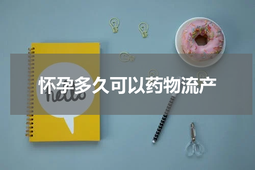 怀孕多久可以药物流产
