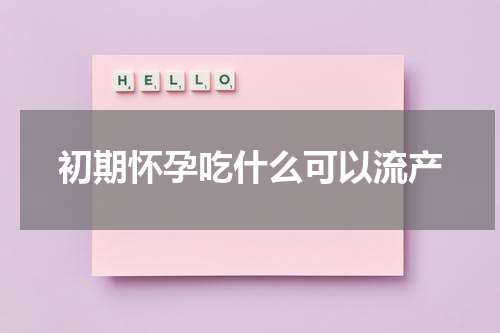 初期怀孕吃什么可以流产 怀孕初期吃什么食物容易流产