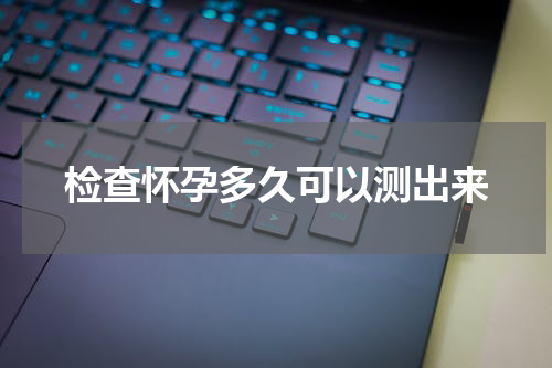 检查怀孕多久可以测出来